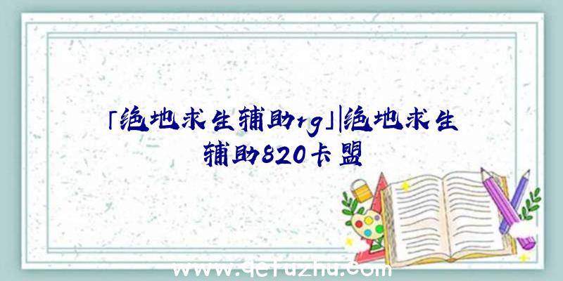 「绝地求生辅助rg」|绝地求生辅助820卡盟